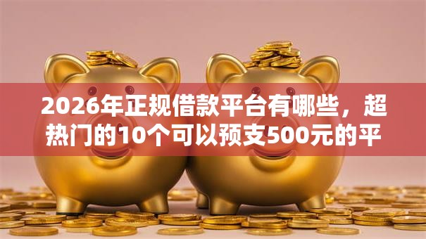 2026年正规借款平台有哪些,超热门的10个可以预支500元的平台推荐 2026年正规借款平台有哪些,超热门的10个可以预支500元的平台推荐