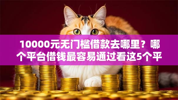 10000元无门槛借款去哪里?哪个平台借钱最容易通过看这5个平台 10000元无门槛借款去哪里?哪个平台借钱最容易通过看这5个平台