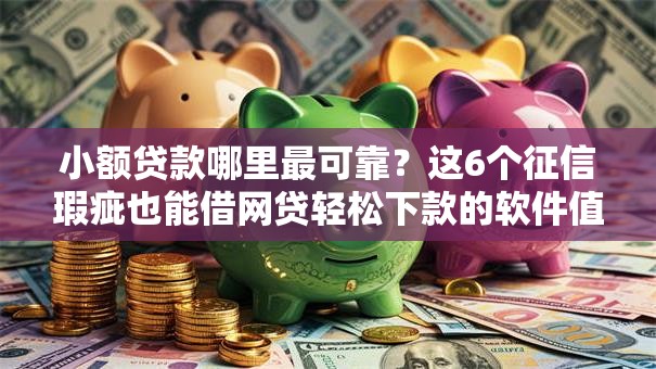 小额贷款哪里最可靠？这6个征信瑕疵也能借网贷轻松下款的软件值得一试