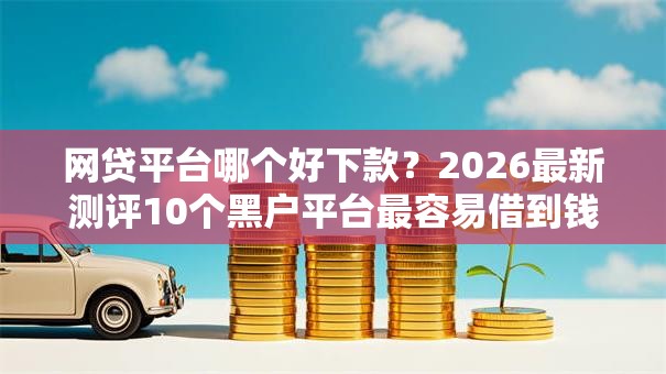 网贷平台哪个好下款？2026最新测评10个黑户平台最容易借到钱