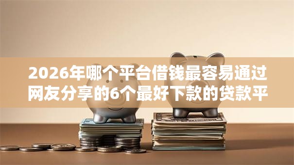 2026年哪个平台借钱最容易通过网友分享的6个最好下款的贷款平台我觉得不错！