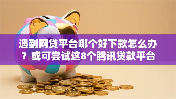 遇到网贷平台哪个好下款怎么办?或可尝试这8个腾讯贷款平台 遇到网贷平台哪个好下款怎么办?或可尝试这8个腾讯贷款平台