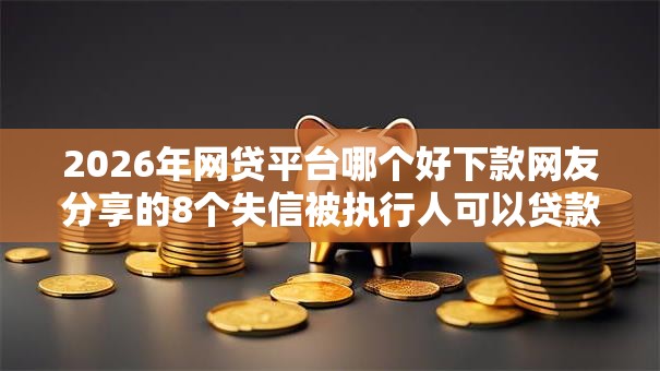 2026年网贷平台哪个好下款网友分享的8个失信被执行人可以贷款的平台我觉得不错！