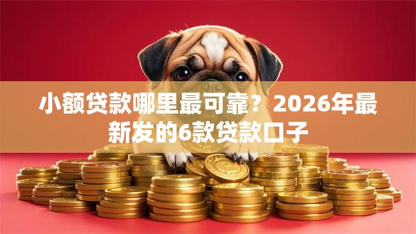 小额贷款哪里最可靠?2026年最新发的6款贷款口子 小额贷款哪里最可靠?2026年最新发的6款贷款口子