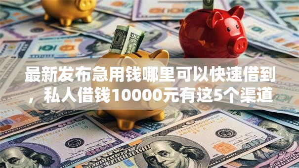 最新发布急用钱哪里可以快速借到,私人借钱10000元有这5个渠道 最新发布急用钱哪里可以快速借到,私人借钱10000元有这5个渠道