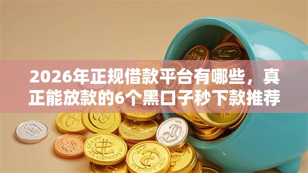 2026年正规借款平台有哪些，真正能放款的6个黑口子秒下款推荐