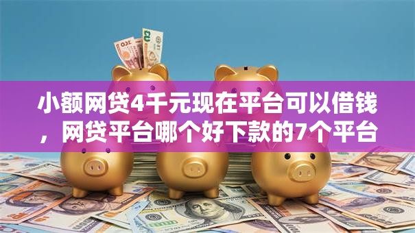 小额网贷4千元现在平台可以借钱，网贷平台哪个好下款的7个平台介绍