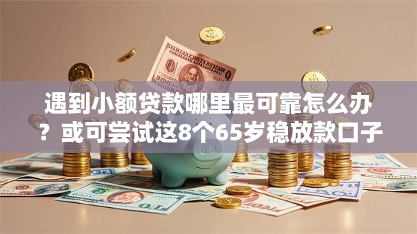 遇到小额贷款哪里最可靠怎么办?或可尝试这8个65岁稳放款口子的年龄要求 遇到小额贷款哪里最可靠怎么办?或可尝试这8个65岁稳放款口子的年龄要求