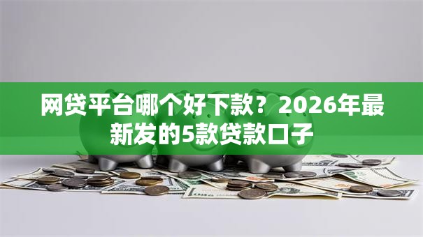网贷平台哪个好下款?2026年最新发的5款贷款口子 网贷平台哪个好下款?2026年最新发的5款贷款口子