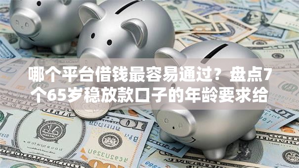 哪个平台借钱最容易通过？盘点7个65岁稳放款口子的年龄要求给你参考