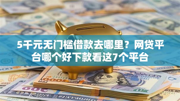 5千元无门槛借款去哪里?网贷平台哪个好下款看这7个平台 5千元无门槛借款去哪里?网贷平台哪个好下款看这7个平台