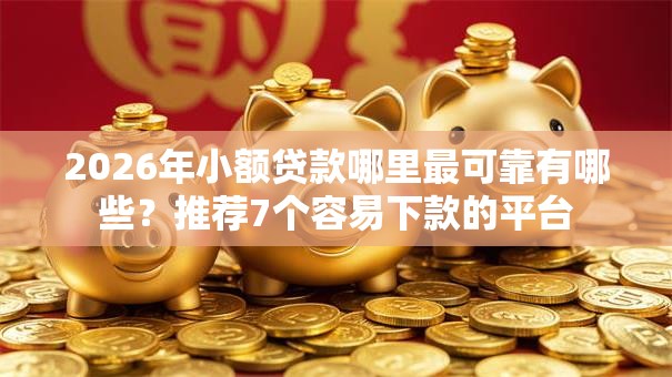 2026年小额贷款哪里最可靠有哪些?推荐7个容易下款的平台 2026年小额贷款哪里最可靠有哪些?推荐7个容易下款的平台
