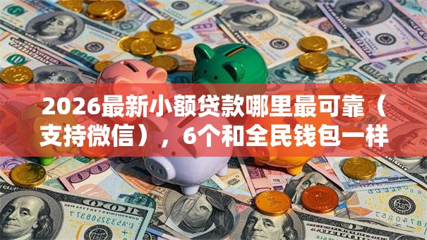 2026最新小额贷款哪里最可靠（支持微信），6个和全民钱包一样好下款的软件无私分享