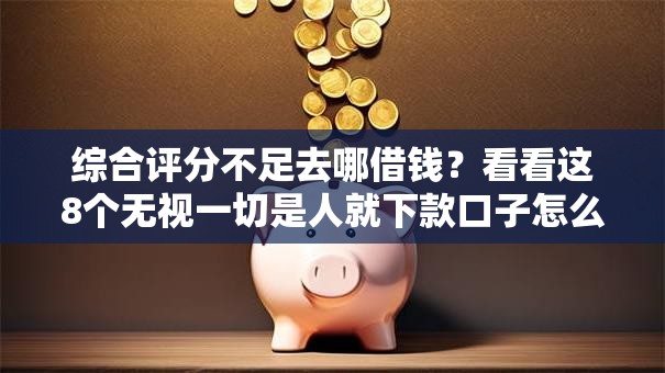 综合评分不足去哪借钱?看看这8个无视一切是人就下款口子怎么样 综合评分不足去哪借钱?看看这8个无视一切是人就下款口子怎么样