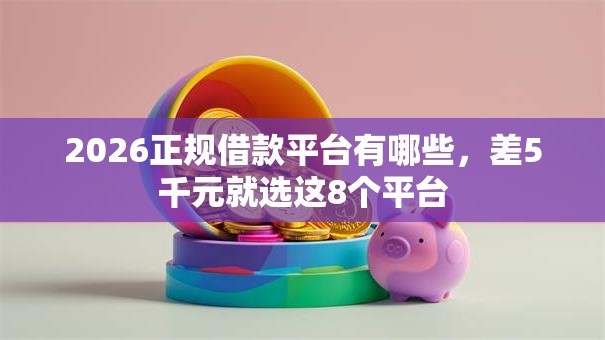 2026正规借款平台有哪些,差5千元就选这8个平台 2026正规借款平台有哪些,差5千元就选这8个平台