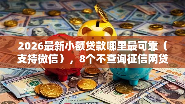 2026最新小额贷款哪里最可靠（支持微信），8个不查询征信网贷平台无私分享