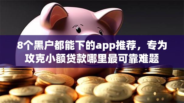 8个黑户都能下的app推荐,专为攻克小额贷款哪里最可靠难题 8个黑户都能下的app推荐,专为攻克小额贷款哪里最可靠难题
