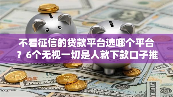 不看征信的贷款平台选哪个平台?6个无视一切是人就下款口子推荐 不看征信的贷款平台选哪个平台?6个无视一切是人就下款口子推荐