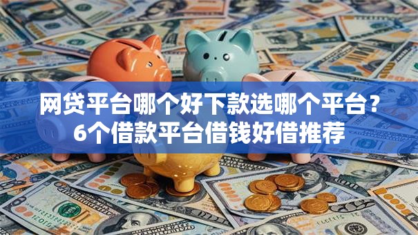 网贷平台哪个好下款选哪个平台?6个借款平台借钱好借推荐 网贷平台哪个好下款选哪个平台?6个借款平台借钱好借推荐