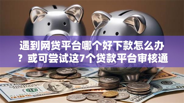 遇到网贷平台哪个好下款怎么办?或可尝试这7个贷款平台审核通过的几率高 遇到网贷平台哪个好下款怎么办?或可尝试这7个贷款平台审核通过的几率高
