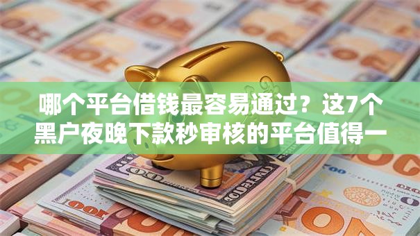 哪个平台借钱最容易通过?这7个黑户夜晚下款秒审核的平台值得一试 哪个平台借钱最容易通过?这7个黑户夜晚下款秒审核的平台值得一试