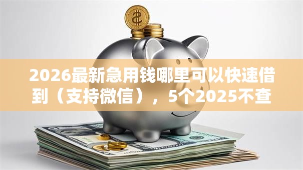 2026最新急用钱哪里可以快速借到(支持微信),5个2025不查征信小额贷款必下口子无私分享 2026最新急用钱哪里可以快速借到(支持微信),5个2025不查征信小额贷款必下口子无私分享