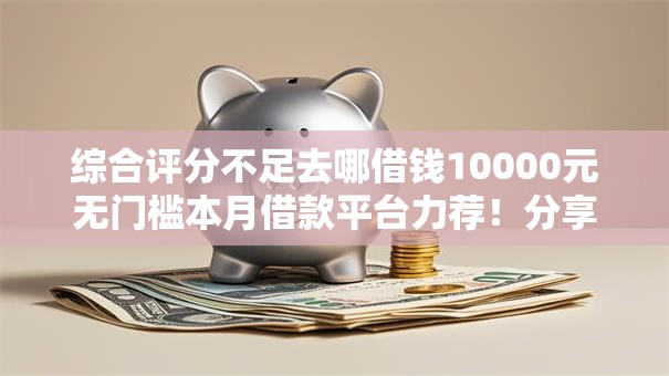 综合评分不足去哪借钱10000元无门槛本月借款平台力荐！分享小额网贷口子10000元无门槛借款