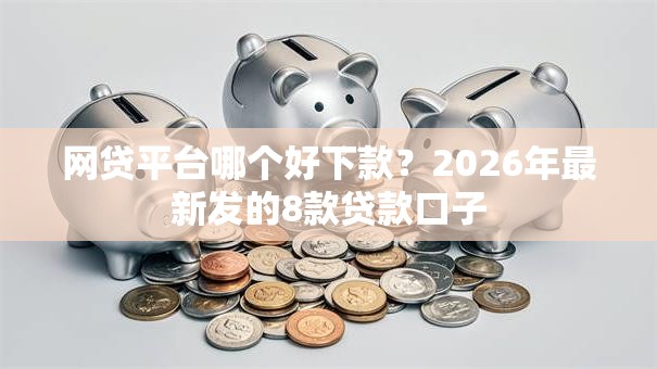 网贷平台哪个好下款？2026年最新发的8款贷款口子