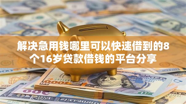 解决急用钱哪里可以快速借到的8个16岁贷款借钱的平台分享 解决急用钱哪里可以快速借到的8个16岁贷款借钱的平台分享