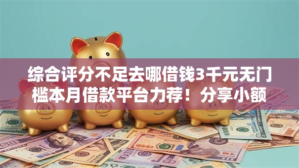 综合评分不足去哪借钱3千元无门槛本月借款平台力荐！分享小额网贷口子3千元无门槛借款