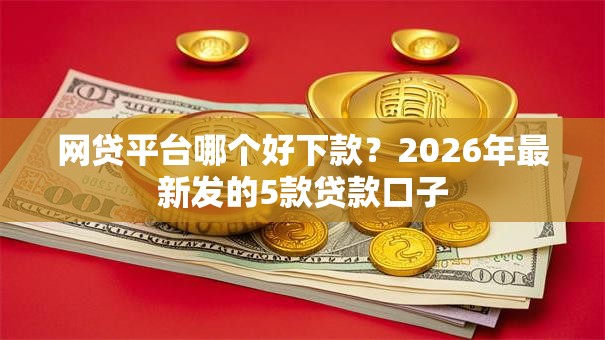 网贷平台哪个好下款?2026年最新发的5款贷款口子 网贷平台哪个好下款?2026年最新发的5款贷款口子