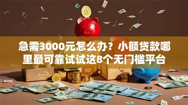 急需3000元怎么办？小额贷款哪里最可靠试试这8个无门槛平台