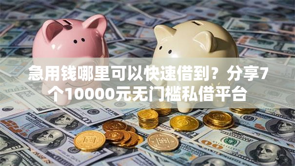 急用钱哪里可以快速借到？分享7个10000元无门槛私借平台