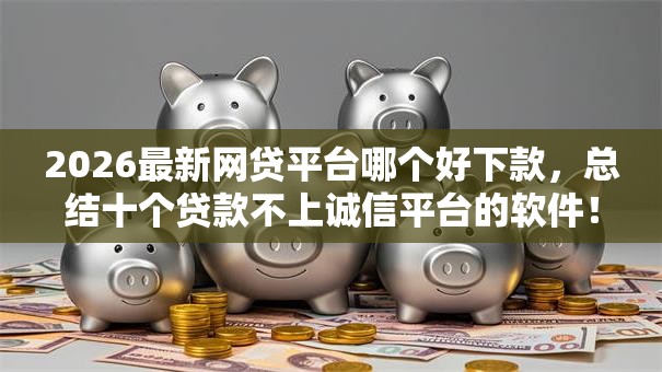 2026最新网贷平台哪个好下款，总结十个贷款不上诚信平台的软件！