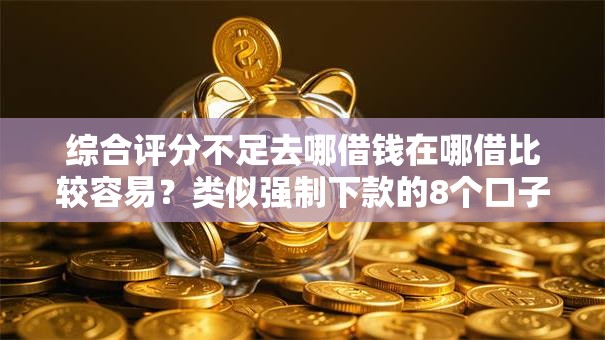 综合评分不足去哪借钱在哪借比较容易？类似强制下款的8个口子参考