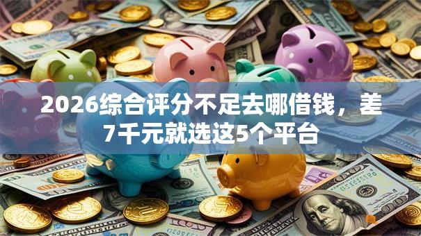 2026综合评分不足去哪借钱，差7千元就选这5个平台