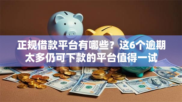 正规借款平台有哪些？这6个逾期太多仍可下款的平台值得一试