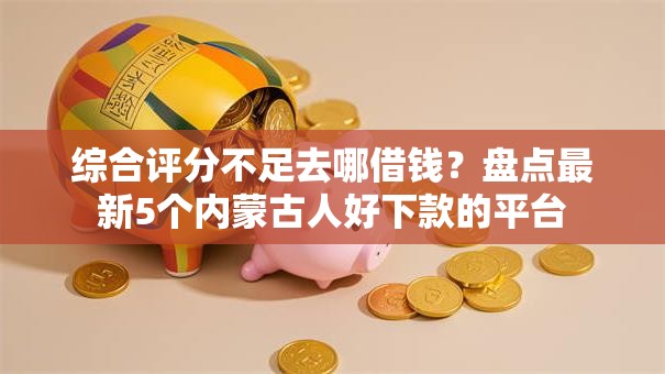 综合评分不足去哪借钱？盘点最新5个内蒙古人好下款的平台