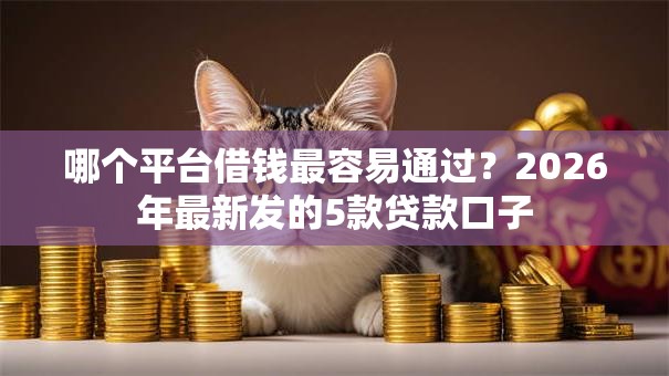 哪个平台借钱最容易通过？2026年最新发的5款贷款口子
