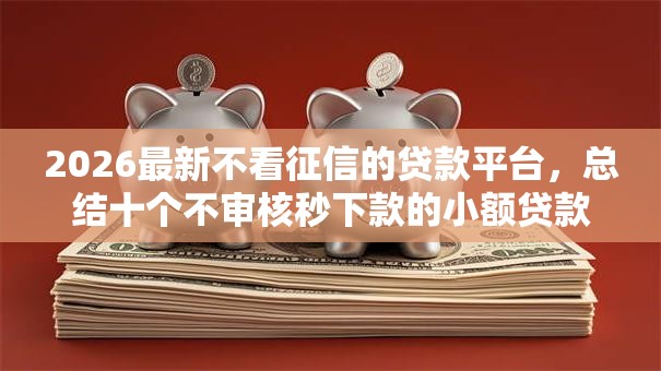 2026最新不看征信的贷款平台，总结十个不审核秒下款的小额贷款网贷！