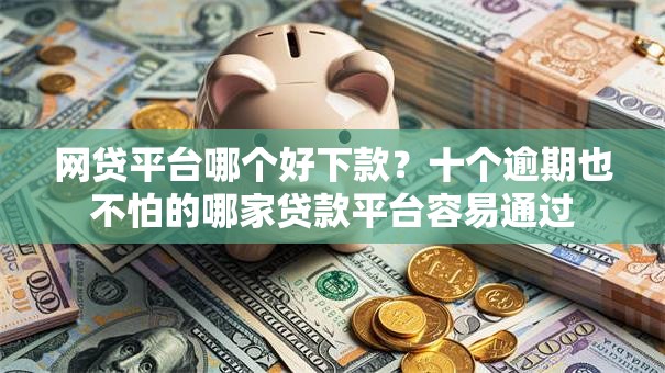 网贷平台哪个好下款？十个逾期也不怕的哪家贷款平台容易通过