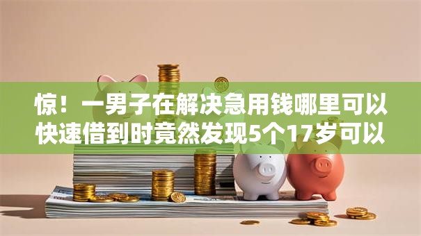 惊！一男子在解决急用钱哪里可以快速借到时竟然发现5个17岁可以贷款的平台，事后分享了出来