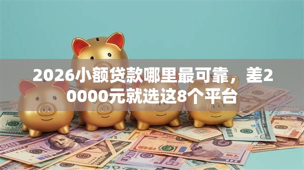 2026小额贷款哪里最可靠，差20000元就选这8个平台