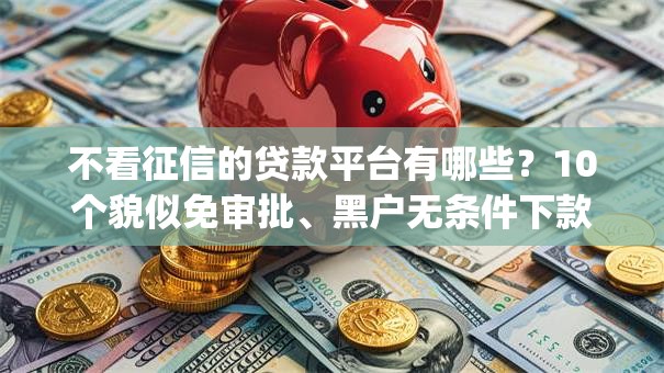 不看征信的贷款平台有哪些？10个貌似免审批、黑户无条件下款的app合集