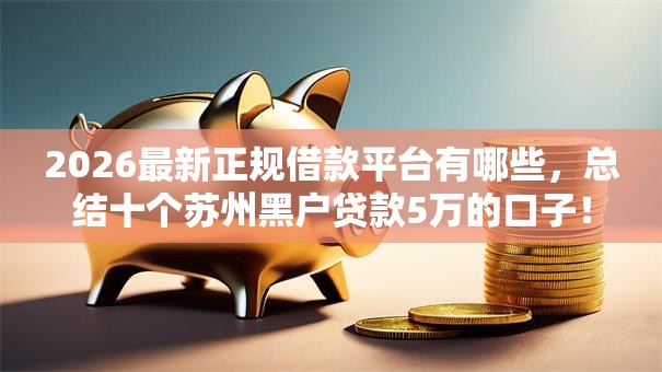 2026最新正规借款平台有哪些,总结十个苏州黑户贷款5万的口子! 2026最新正规借款平台有哪些,总结十个苏州黑户贷款5万的口子!