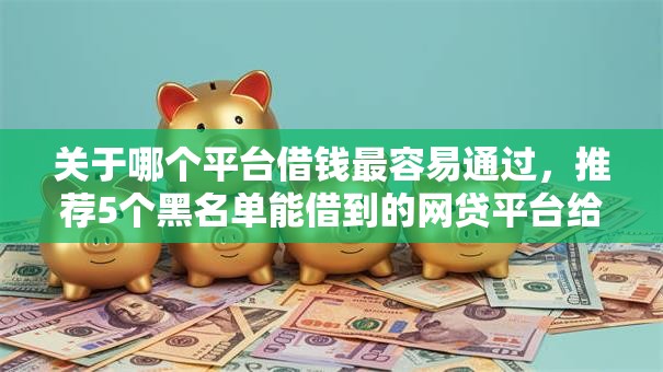 关于哪个平台借钱最容易通过,推荐5个黑名单能借到的网贷平台给你 关于哪个平台借钱最容易通过,推荐5个黑名单能借到的网贷平台给你