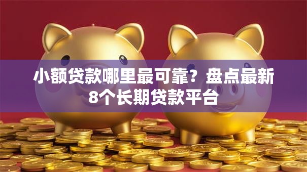 小额贷款哪里最可靠？盘点最新8个长期贷款平台