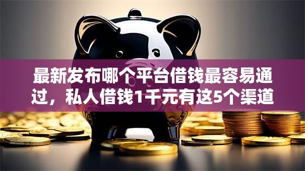 最新发布哪个平台借钱最容易通过，私人借钱1千元有这5个渠道