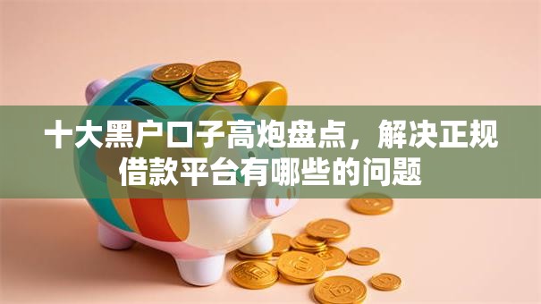 十大黑户口子高炮盘点，解决正规借款平台有哪些的问题