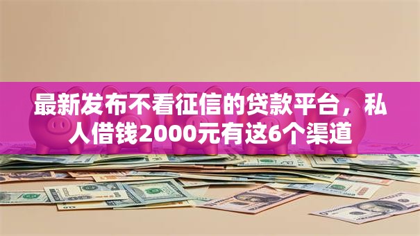 最新发布不看征信的贷款平台，私人借钱2000元有这6个渠道